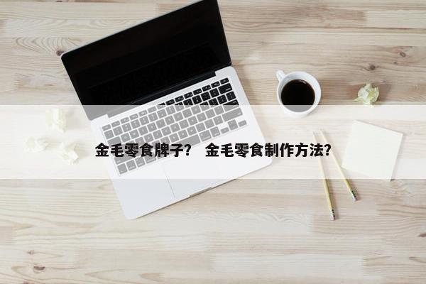 金毛零食牌子？ 金毛零食制作方法？