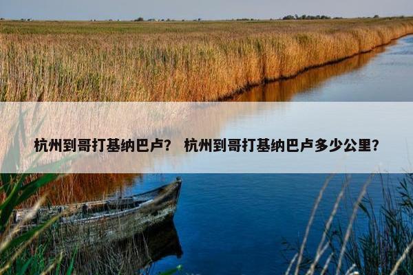 杭州到哥打基纳巴卢？ 杭州到哥打基纳巴卢多少公里？