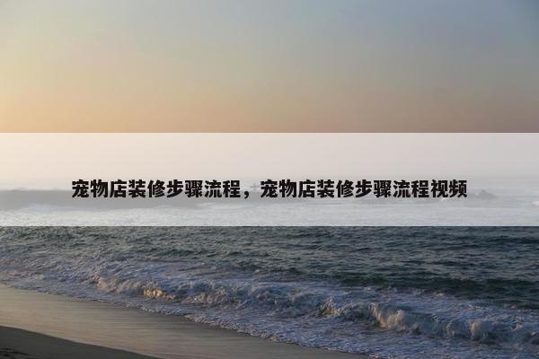 宠物店装修步骤流程，宠物店装修步骤流程视频