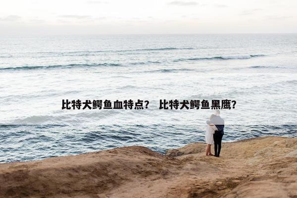 比特犬鳄鱼血特点？ 比特犬鳄鱼黑鹰？