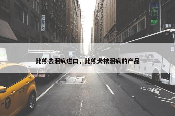 比熊去泪痕进口，比熊犬祛泪痕的产品