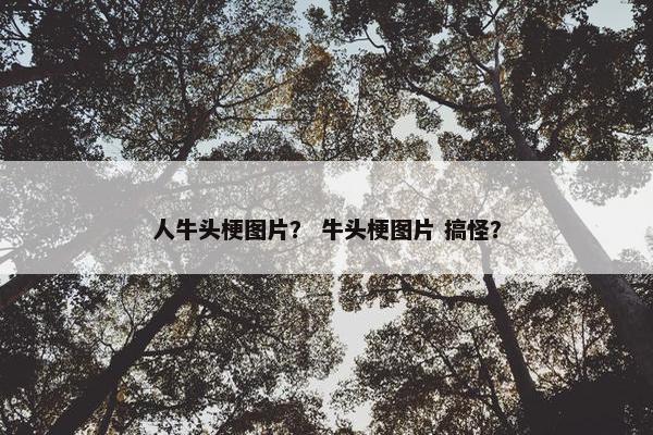 人牛头梗图片？ 牛头梗图片 搞怪？