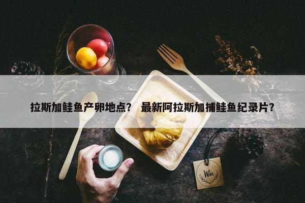 拉斯加鲑鱼产卵地点？ 最新阿拉斯加捕鲑鱼纪录片？