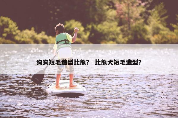 狗狗短毛造型比熊？ 比熊犬短毛造型？