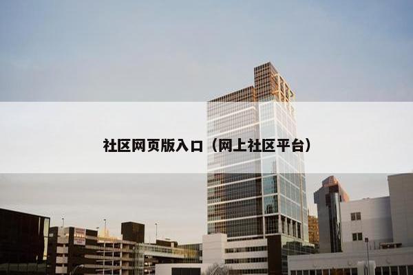 社区网页版入口（网上社区平台）