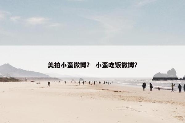 美拍小蛮微博？ 小蛮吃饭微博？