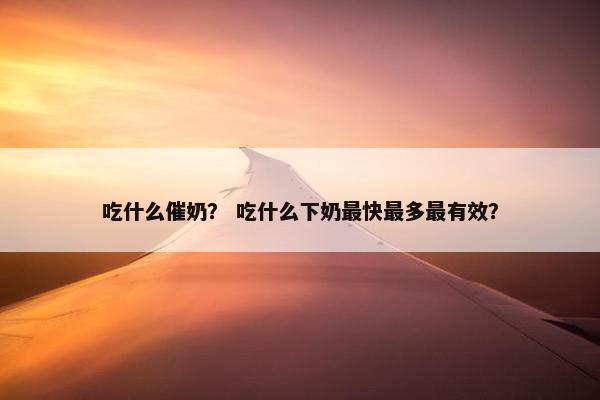 吃什么催奶？ 吃什么下奶最快最多最有效？