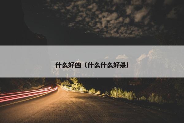 什么好凶（什么什么好杀）