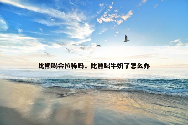 比熊喝会拉稀吗，比熊喝牛奶了怎么办