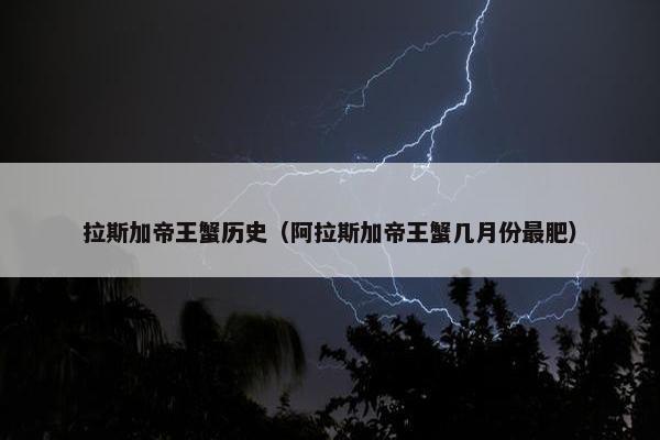拉斯加帝王蟹历史（阿拉斯加帝王蟹几月份最肥）