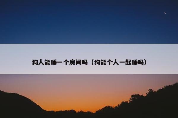 狗人能睡一个房间吗（狗能个人一起睡吗）