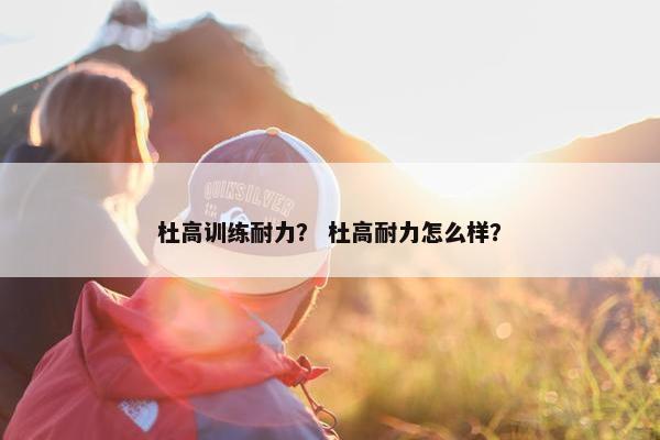 杜高训练耐力？ 杜高耐力怎么样？
