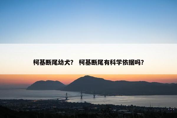 柯基断尾幼犬？ 柯基断尾有科学依据吗？