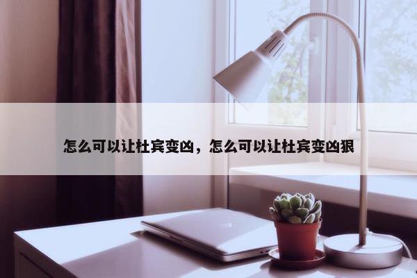 怎么可以让杜宾变凶，怎么可以让杜宾变凶狠