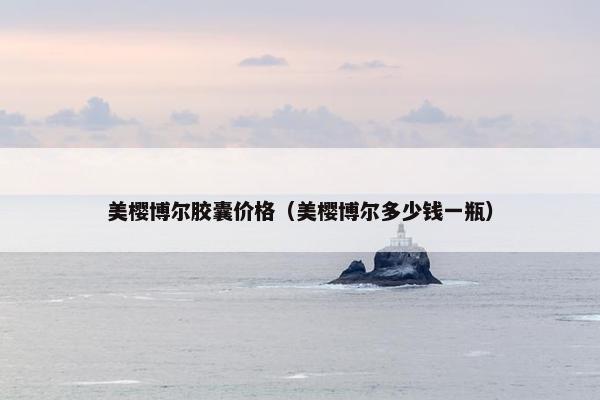 美樱博尔胶囊价格（美樱博尔多少钱一瓶）