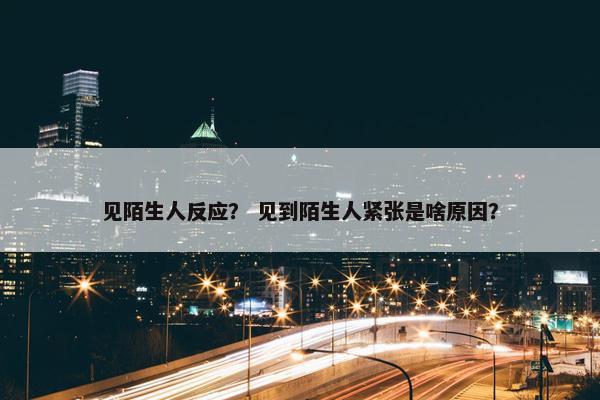 见陌生人反应？ 见到陌生人紧张是啥原因？