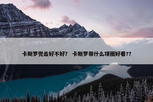 卡斯罗兜齿好不好？ 卡斯罗带什么项圈好看?？