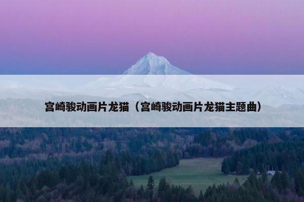 宫崎骏动画片龙猫（宫崎骏动画片龙猫主题曲）