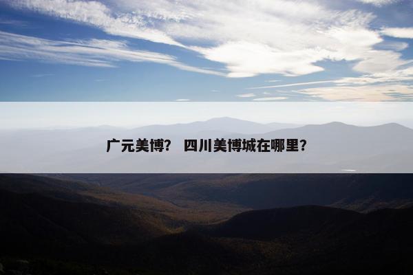 广元美博？ 四川美博城在哪里？