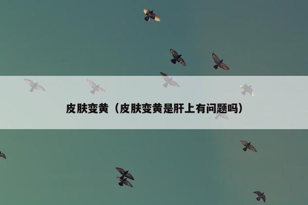 皮肤变黄（皮肤变黄是肝上有问题吗）