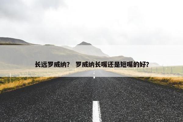 长远罗威纳？ 罗威纳长嘴还是短嘴的好？