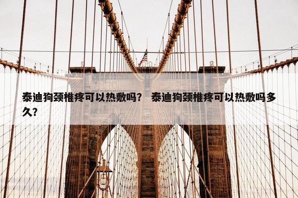 泰迪狗颈椎疼可以热敷吗？ 泰迪狗颈椎疼可以热敷吗多久？