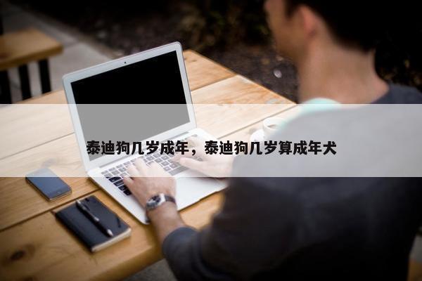 泰迪狗几岁成年，泰迪狗几岁算成年犬
