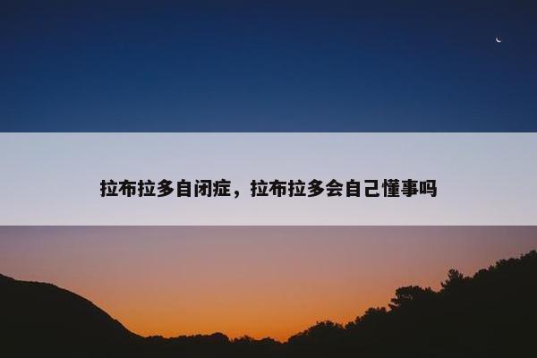 拉布拉多自闭症，拉布拉多会自己懂事吗
