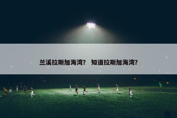 兰溪拉斯加海湾？ 知道拉斯加海湾？