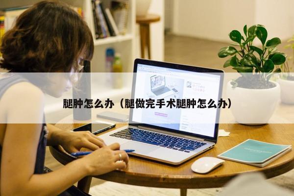 腿肿怎么办（腿做完手术腿肿怎么办）