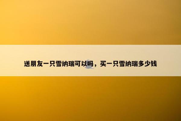 送朋友一只雪纳瑞可以吗，买一只雪纳瑞多少钱
