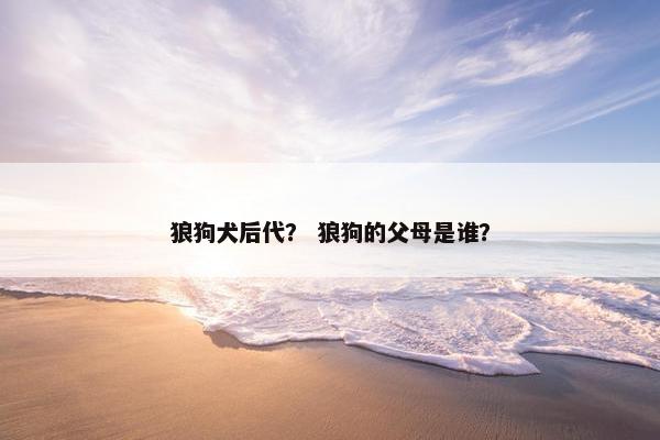 狼狗犬后代？ 狼狗的父母是谁？