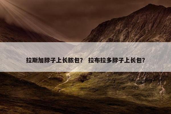 拉斯加脖子上长脓包？ 拉布拉多脖子上长包？