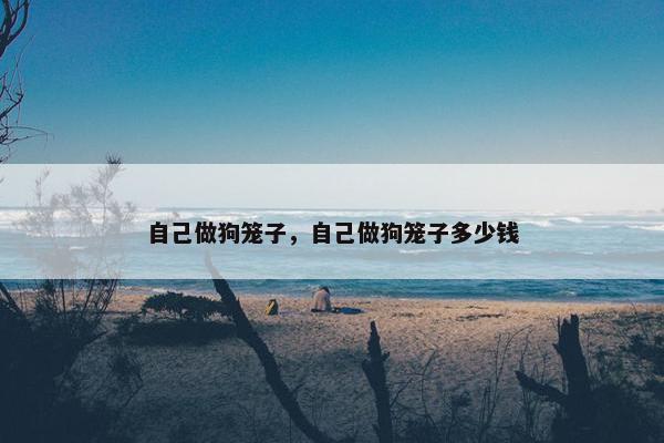 自己做狗笼子，自己做狗笼子多少钱