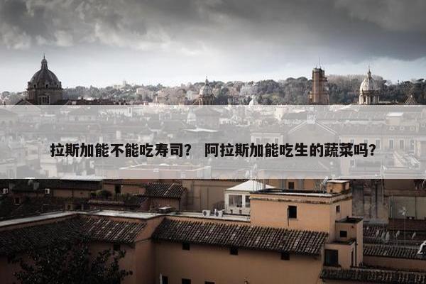 拉斯加能不能吃寿司？ 阿拉斯加能吃生的蔬菜吗？