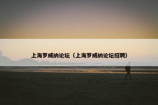 上海罗威纳论坛（上海罗威纳论坛招聘）