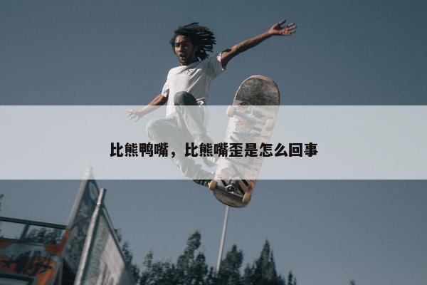 比熊鸭嘴，比熊嘴歪是怎么回事
