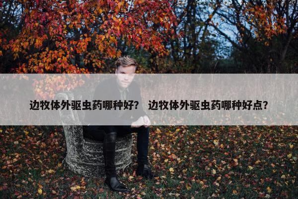边牧体外驱虫药哪种好？ 边牧体外驱虫药哪种好点？