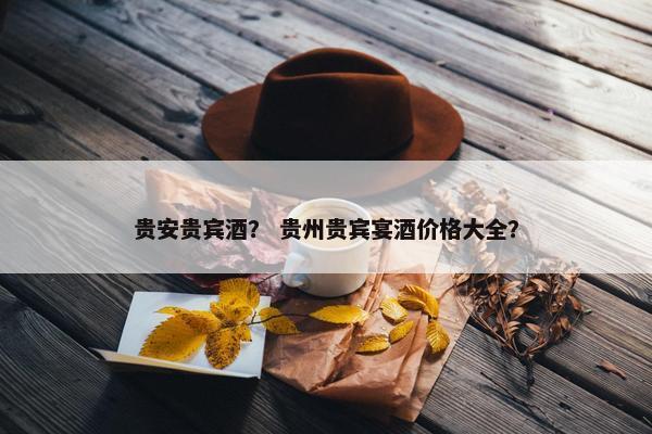 贵安贵宾酒？ 贵州贵宾宴酒价格大全？