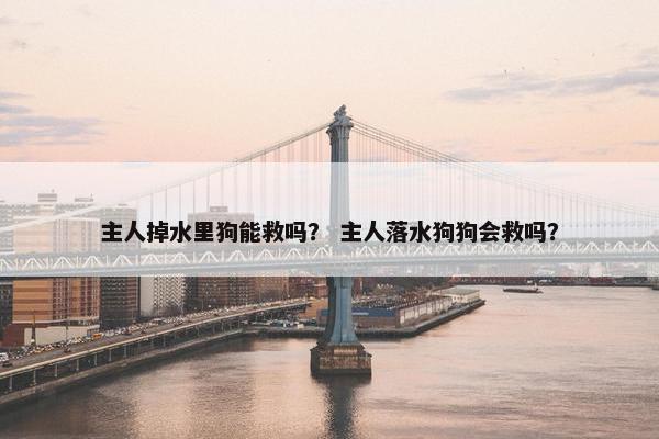主人掉水里狗能救吗？ 主人落水狗狗会救吗？