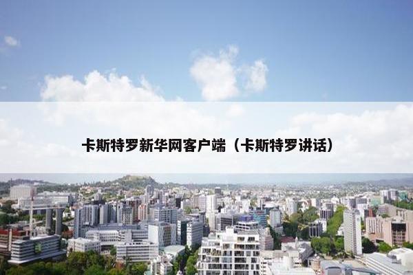 卡斯特罗新华网客户端（卡斯特罗讲话）