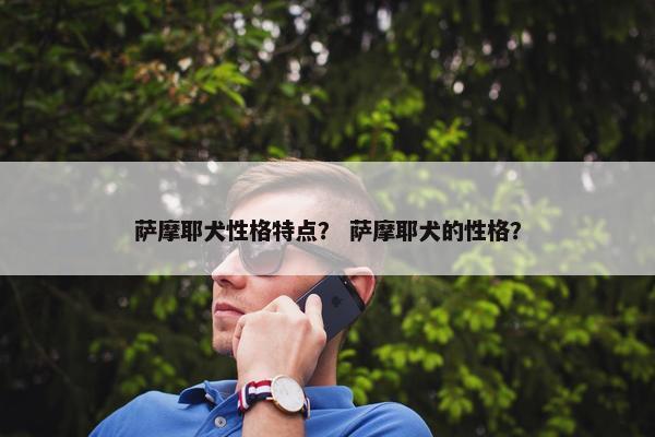 萨摩耶犬性格特点？ 萨摩耶犬的性格？