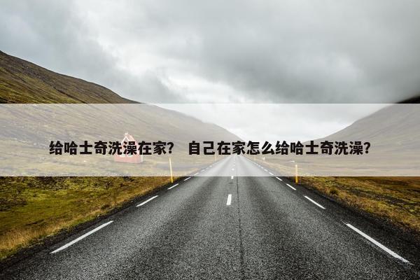 给哈士奇洗澡在家？ 自己在家怎么给哈士奇洗澡？