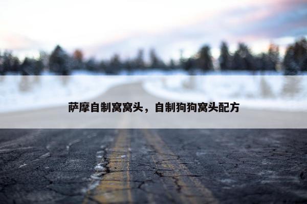萨摩自制窝窝头，自制狗狗窝头配方