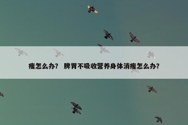 瘦怎么办？ 脾胃不吸收营养身体消瘦怎么办？