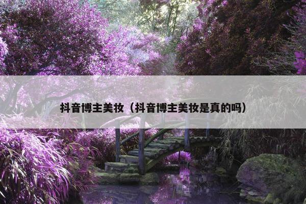 抖音博主美妆（抖音博主美妆是真的吗）