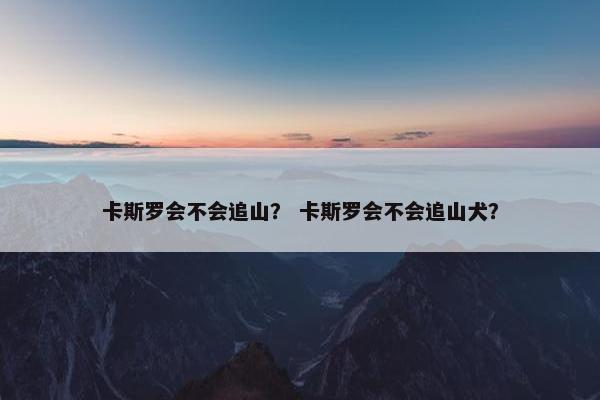 卡斯罗会不会追山？ 卡斯罗会不会追山犬？