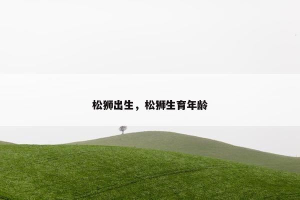 松狮出生，松狮生育年龄