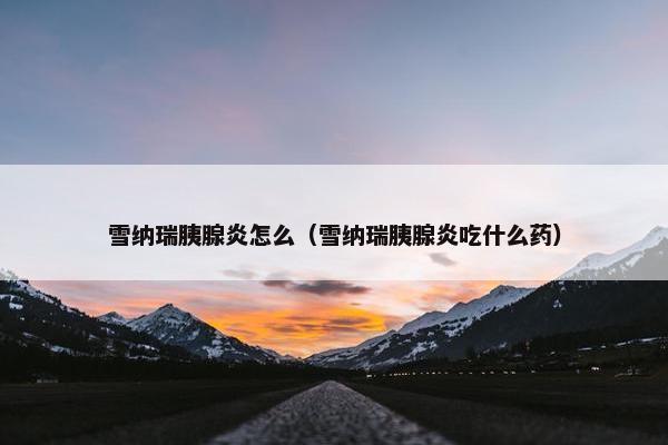 雪纳瑞胰腺炎怎么（雪纳瑞胰腺炎吃什么药）