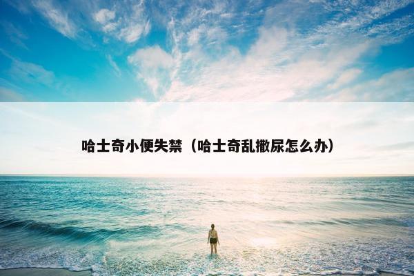 哈士奇小便失禁（哈士奇乱撒尿怎么办）